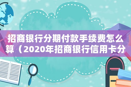 招商銀行分期付款手續(xù)費怎么算（2020年招商銀行信用卡分期手續(xù)費）