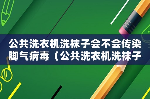 公共洗衣機洗襪子會不會傳染腳氣病毒（公共洗衣機洗襪子會不會傳染腳氣）