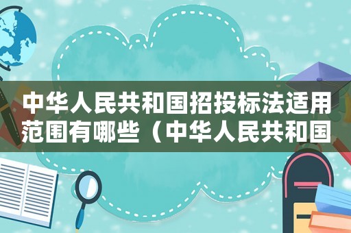中華人民共和國招投標法適用范圍有哪些（中華人民共和國招投標法適用范圍）