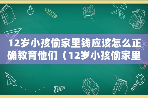 12歲小孩偷家里錢應該怎么正確教育他們（12歲小孩偷家里錢應該怎么正確教育）