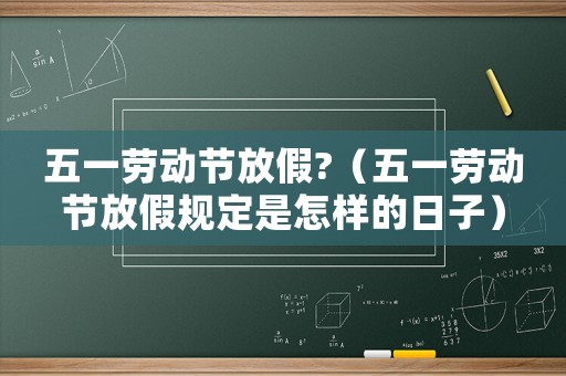 五一勞動節放假?（五一勞動節放假規定是怎樣的日子）