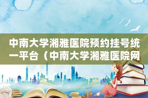 中南大學湘雅醫院預約掛號統一平臺（中南大學湘雅醫院網上掛號預約平臺）