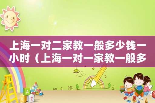 上海一對二家教一般多少錢一小時（上海一對一家教一般多少錢一小時）