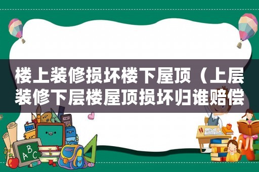 樓上裝修損壞樓下屋頂（上層裝修下層樓屋頂損壞歸誰賠償）