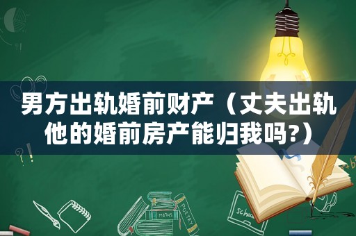 男方出軌婚前財產（丈夫出軌他的婚前房產能歸我嗎?）