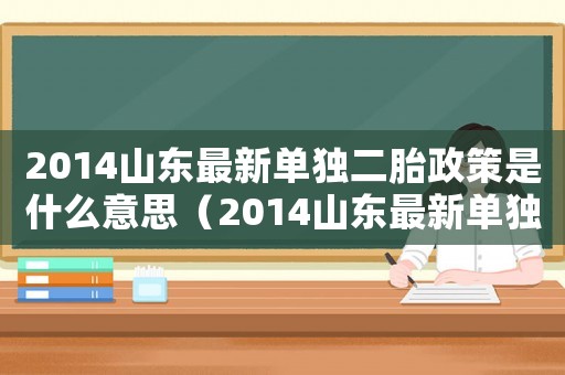 2014山東最新單獨二胎政策是什么意思（2014山東最新單獨二胎政策是什么）