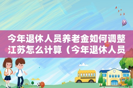 今年退休人員養老金如何調整江蘇怎么計算（今年退休人員養老金如何調整江蘇）