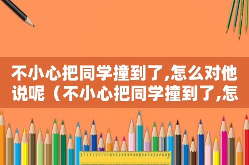 不小心把同學(xué)撞到了,怎么對他說呢（不小心把同學(xué)撞到了,怎么對他說）