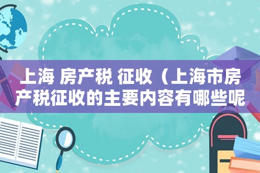 上海 房產稅 征收（上海市房產稅征收的主要內容有哪些呢）
