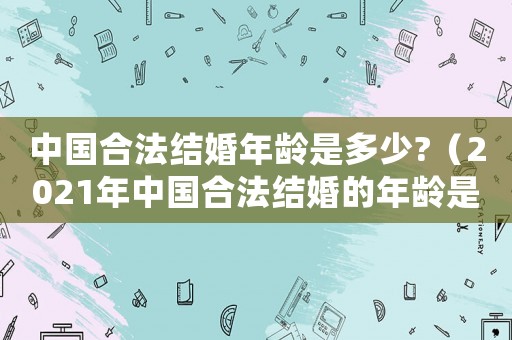 中國合法結婚年齡是多少?（2021年中國合法結婚的年齡是多少）