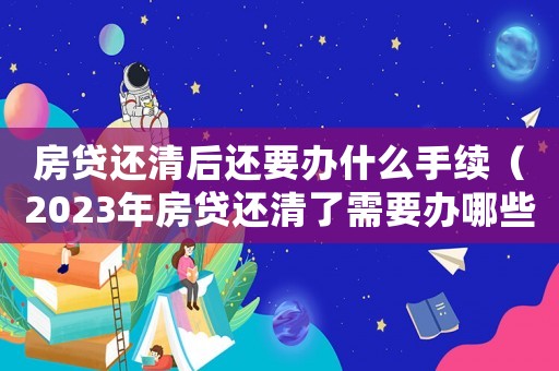 房貸還清后還要辦什么手續(xù)（2023年房貸還清了需要辦哪些手續(xù)）