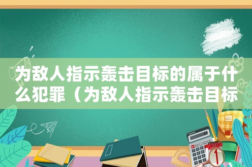 為敵人指示轟擊目標的屬于什么犯罪（為敵人指示轟擊目標屬于什么罪?）