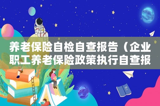 養(yǎng)老保險(xiǎn)自檢自查報(bào)告（企業(yè)職工養(yǎng)老保險(xiǎn)政策執(zhí)行自查報(bào)告）
