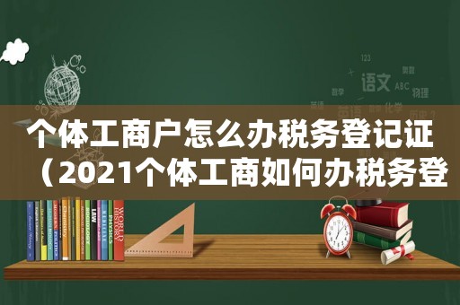 個體工商戶怎么辦稅務登記證（2021個體工商如何辦稅務登記）