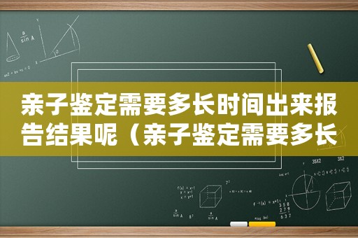 親子鑒定需要多長(zhǎng)時(shí)間出來報(bào)告結(jié)果呢（親子鑒定需要多長(zhǎng)時(shí)間出來報(bào)告結(jié)果）