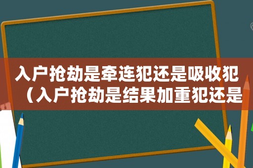 入戶搶劫是牽連犯還是吸收犯（入戶搶劫是結(jié)果加重犯還是情節(jié)加重犯）