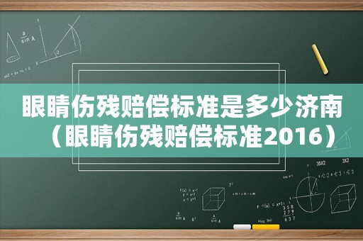 眼睛傷殘賠償標(biāo)準(zhǔn)是多少濟(jì)南（眼睛傷殘賠償標(biāo)準(zhǔn)2016）