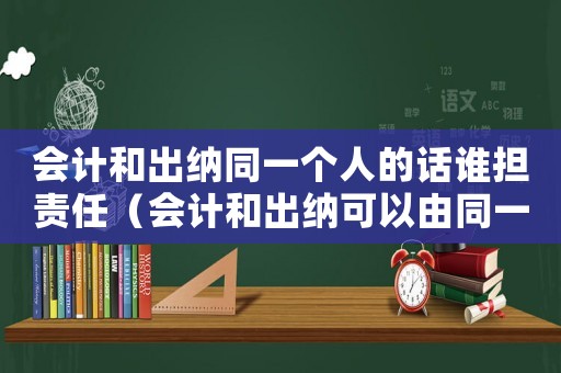 會計和出納同一個人的話誰擔責任（會計和出納可以由同一個人兼任嗎）