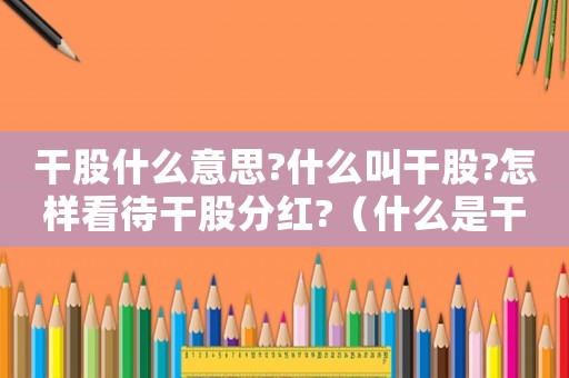 干股什么意思?什么叫干股?怎樣看待干股分紅?（什么是干股,干股的存在有什么意義）