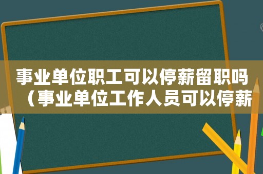 事業單位職工可以停薪留職嗎（事業單位工作人員可以停薪留職嗎?）