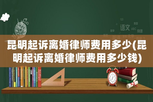 昆明起訴離婚律師費用多少(昆明起訴離婚律師費用多少錢)