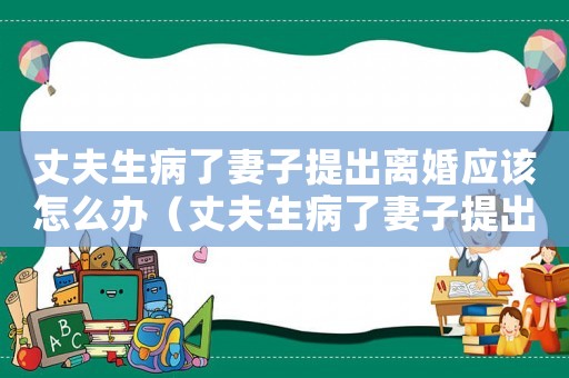 丈夫生病了妻子提出離婚應該怎么辦（丈夫生病了妻子提出離婚應該怎么辦）