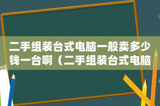 二手組裝臺式電腦一般賣多少錢一臺啊（二手組裝臺式電腦一般賣多少錢一臺）