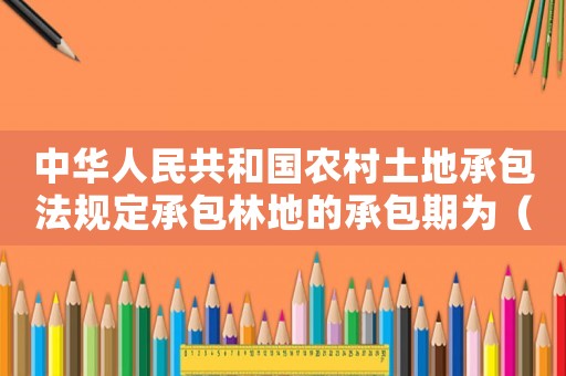 中華人民共和國農村土地承包法規定承包林地的承包期為（中華人民共和國農村土地承包法規定）