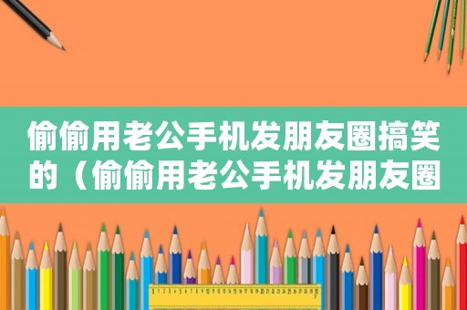 偷偷用老公手機發(fā)朋友圈搞笑的（偷偷用老公手機發(fā)朋友圈該寫什么）
