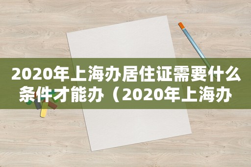 2020年上海辦居住證需要什么條件才能辦（2020年上海辦居住證需要什么條件）