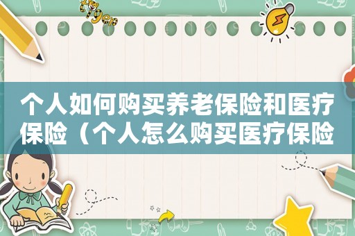 個人如何購買養老保險和醫療保險（個人怎么購買醫療保險和養老保險）