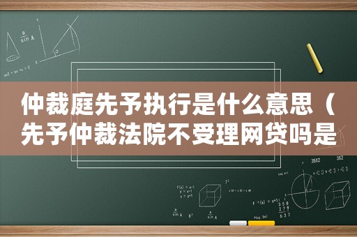 仲裁庭先予執行是什么意思（先予仲裁法院不受理網貸嗎是真的嗎）