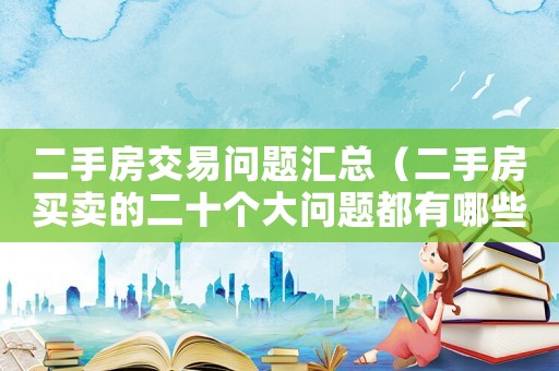 二手房交易問(wèn)題匯總（二手房買(mǎi)賣(mài)的二十個(gè)大問(wèn)題都有哪些）