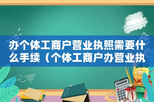 辦個(gè)體工商戶營(yíng)業(yè)執(zhí)照需要什么手續(xù)（個(gè)體工商戶辦營(yíng)業(yè)執(zhí)照需要哪些手續(xù)）