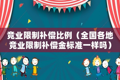 競業限制補償比例（全國各地競業限制補償金標準一樣嗎）