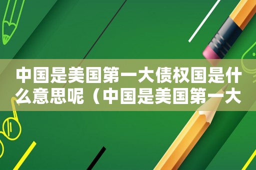 中國是美國第一大債權國是什么意思呢（中國是美國第一大債權國是什么意思呢）