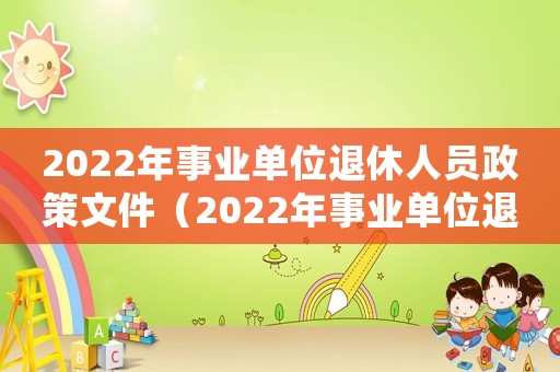 2022年事業單位退休人員政策文件（2022年事業單位退休人員政策）