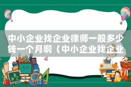 中小企業(yè)找企業(yè)律師一般多少錢一個月啊（中小企業(yè)找企業(yè)律師一般多少錢一個月）