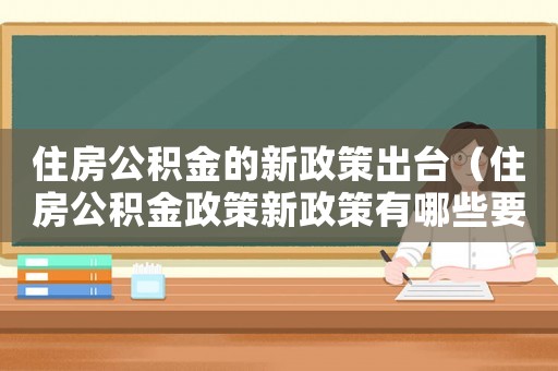 住房公積金的新政策出臺（住房公積金政策新政策有哪些要求）