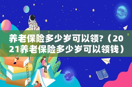 養老保險多少歲可以領?（2021養老保險多少歲可以領錢）