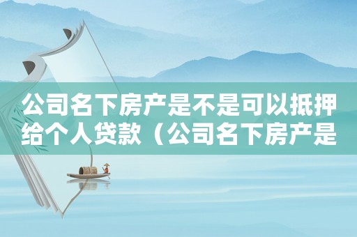 公司名下房產是不是可以抵押給個人貸款（公司名下房產是不是可以抵押給個人）