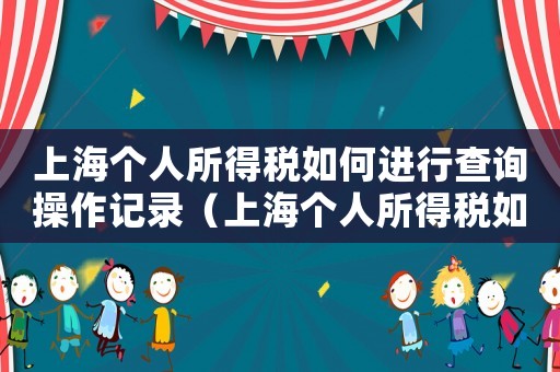 上海個(gè)人所得稅如何進(jìn)行查詢(xún)操作記錄（上海個(gè)人所得稅如何進(jìn)行查詢(xún)操作）