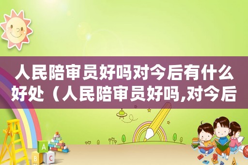 人民陪審員好嗎對今后有什么好處（人民陪審員好嗎,對今后有什么好處）
