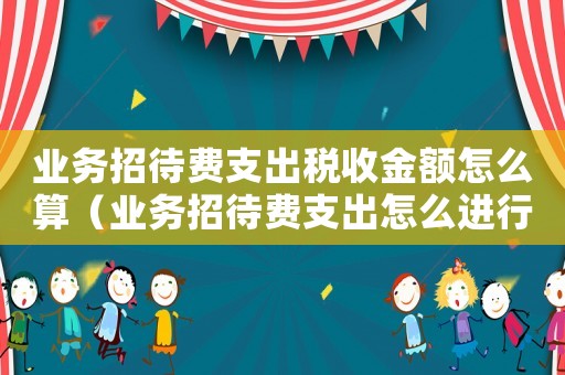 業務招待費支出稅收金額怎么算（業務招待費支出怎么進行納稅調整）