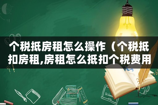 個(gè)稅抵房租怎么操作（個(gè)稅抵扣房租,房租怎么抵扣個(gè)稅費(fèi)用）