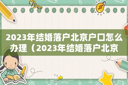 2023年結婚落戶北京戶口怎么辦理（2023年結婚落戶北京戶口怎么辦）