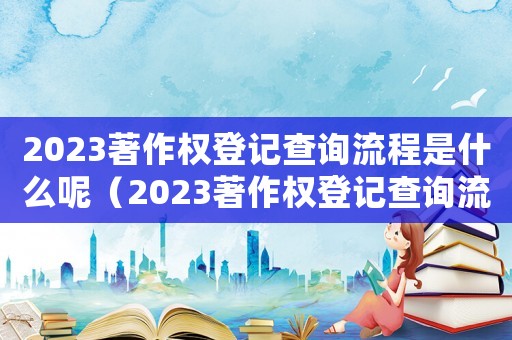 2023著作權登記查詢流程是什么呢（2023著作權登記查詢流程是什么）