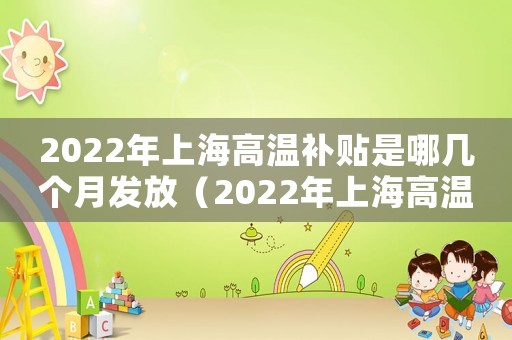 2022年上海高溫補貼是哪幾個月發放（2022年上海高溫補貼是哪幾個月）