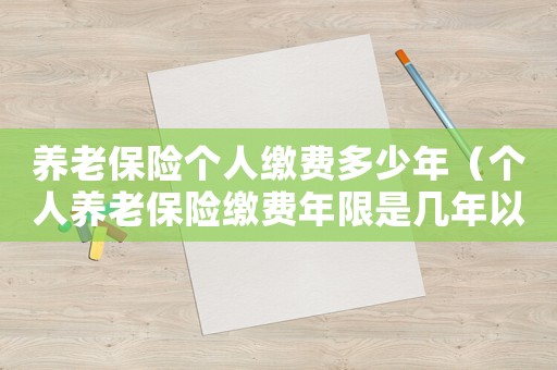 養老保險個人繳費多少年（個人養老保險繳費年限是幾年以上）
