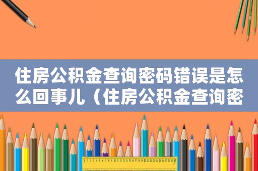住房公積金查詢密碼錯(cuò)誤是怎么回事兒（住房公積金查詢密碼錯(cuò)誤是怎么回事?）